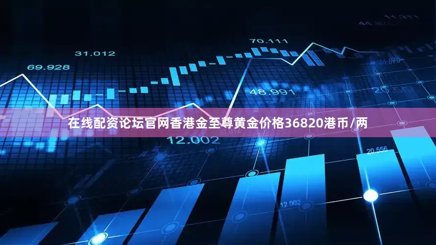 在线配资论坛官网香港金至尊黄金价格36820港币/两