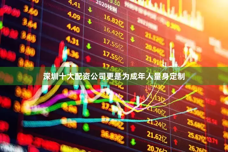 深圳十大配资公司更是为成年人量身定制