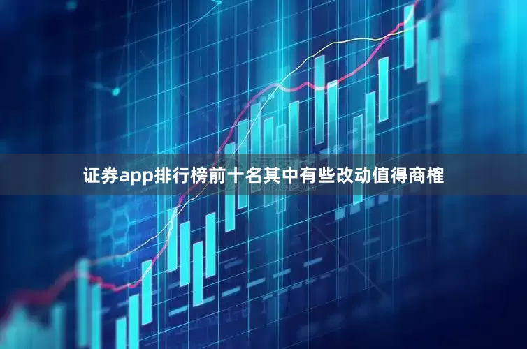 证券app排行榜前十名其中有些改动值得商榷