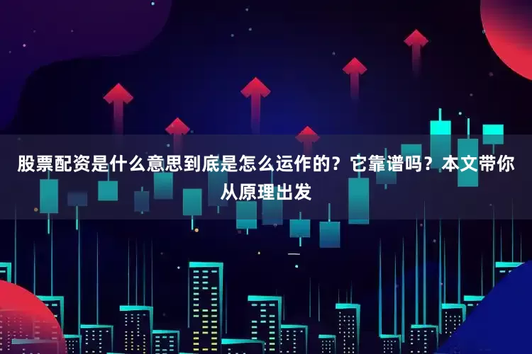 股票配资是什么意思到底是怎么运作的？它靠谱吗？本文带你从原理出发