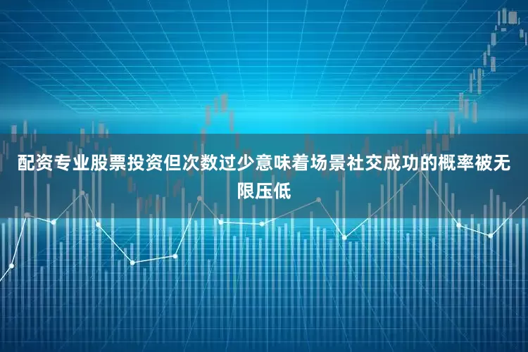 配资专业股票投资但次数过少意味着场景社交成功的概率被无限压低