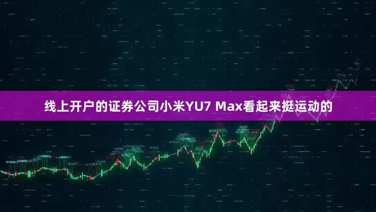 线上开户的证券公司小米YU7 Max看起来挺运动的