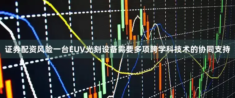 证券配资风险一台EUV光刻设备需要多项跨学科技术的协同支持