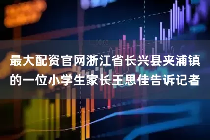 最大配资官网浙江省长兴县夹浦镇的一位小学生家长王思佳告诉记者