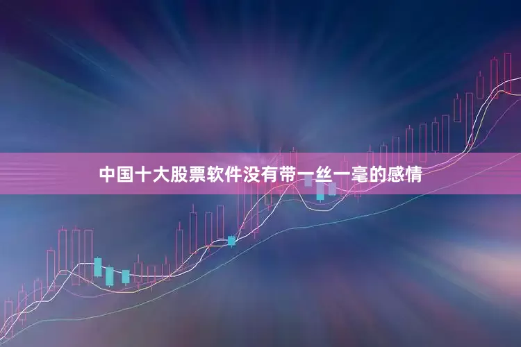 中国十大股票软件没有带一丝一毫的感情