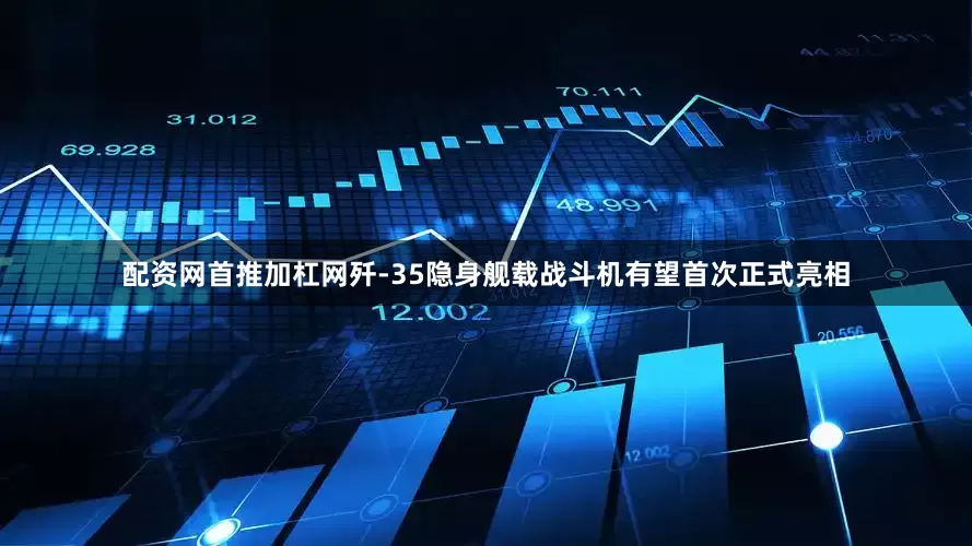 配资网首推加杠网歼-35隐身舰载战斗机有望首次正式亮相