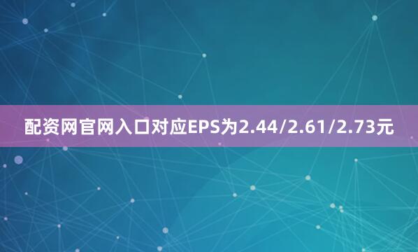 配资网官网入口对应EPS为2.44/2.61/2.73元