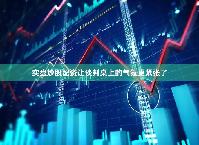 实盘炒股配资让谈判桌上的气氛更紧张了