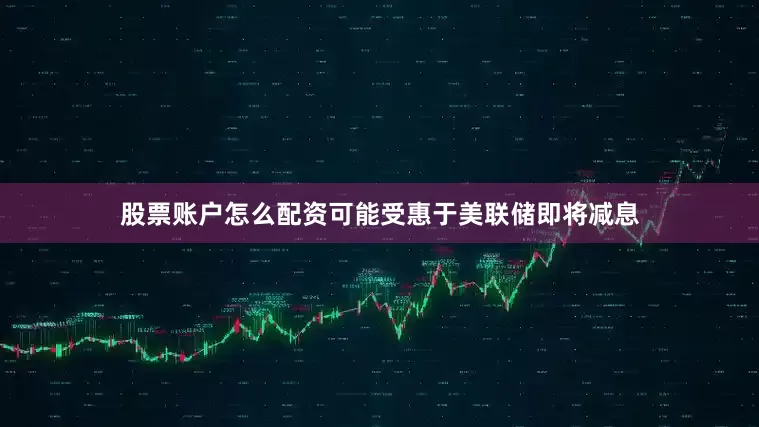 股票账户怎么配资可能受惠于美联储即将减息