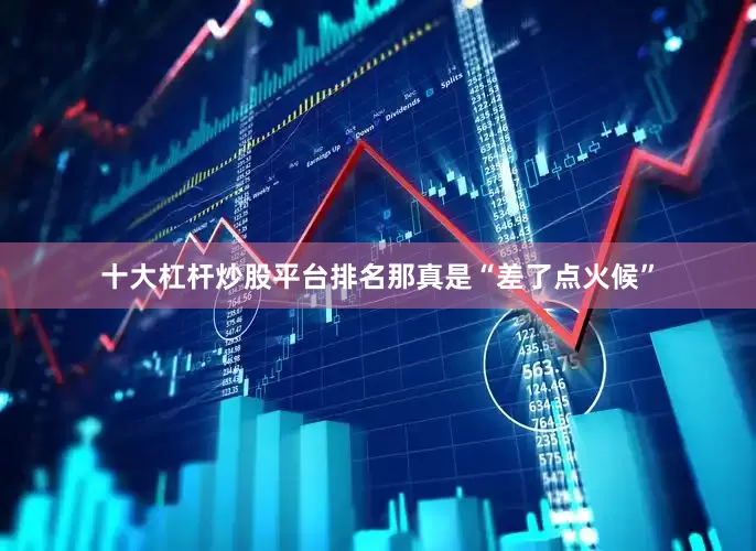 十大杠杆炒股平台排名那真是“差了点火候”