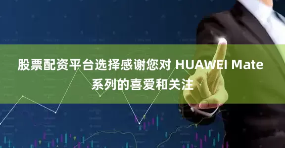 股票配资平台选择感谢您对 HUAWEI Mate 系列的喜爱和关注