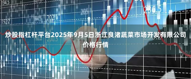 炒股指杠杆平台2025年9月5日浙江良渚蔬菜市场开发有限公司价格行情